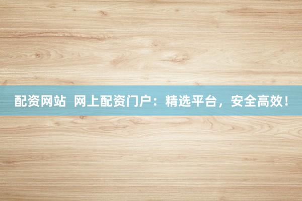 配资网站  网上配资门户：精选平台，安全高效！