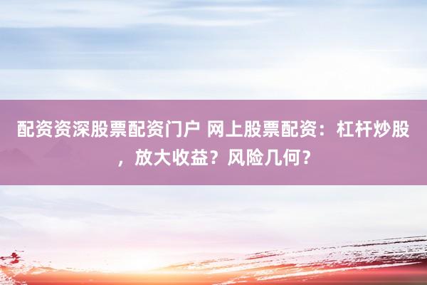 配资资深股票配资门户 网上股票配资：杠杆炒股，放大收益？风险几何？