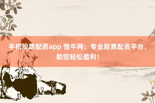 手机股票配资app 恒牛网：专业股票配资平台，助您轻松盈利！