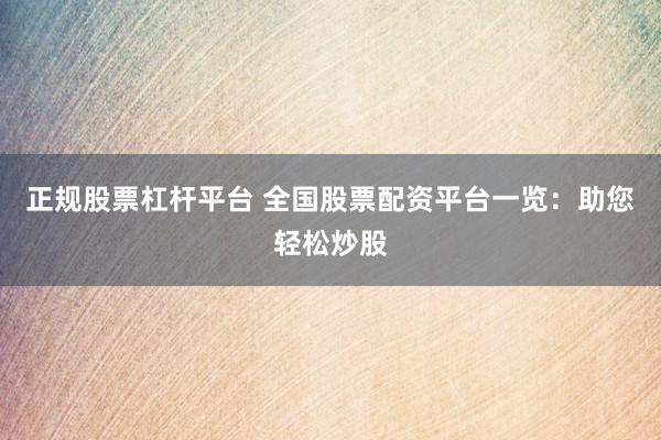 正规股票杠杆平台 全国股票配资平台一览：助您轻松炒股