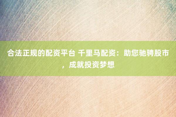 合法正规的配资平台 千里马配资：助您驰骋股市，成就投资梦想