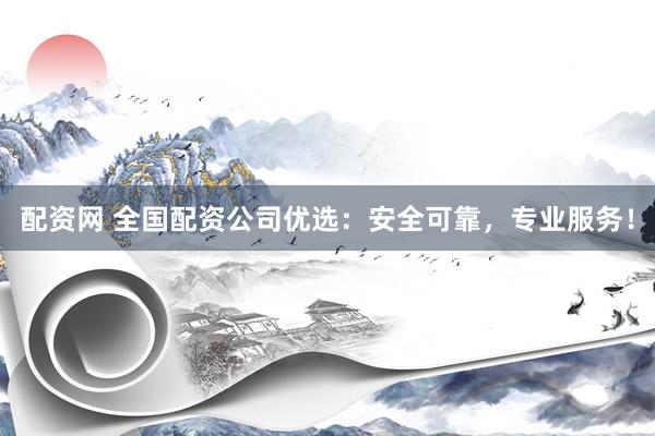 配资网 全国配资公司优选：安全可靠，专业服务！