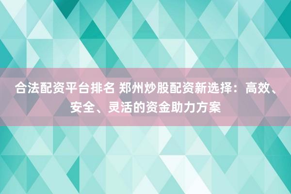 合法配资平台排名 郑州炒股配资新选择：高效、安全、灵活的资金助力方案