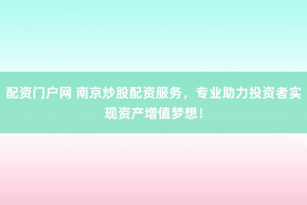配资门户网 南京炒股配资服务，专业助力投资者实现资产增值梦想！