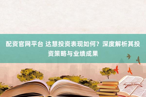 配资官网平台 达慧投资表现如何？深度解析其投资策略与业绩成果