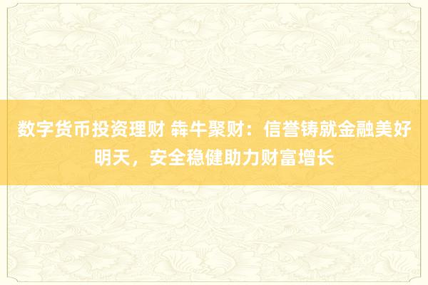 数字货币投资理财 犇牛聚财：信誉铸就金融美好明天，安全稳健助力财富增长