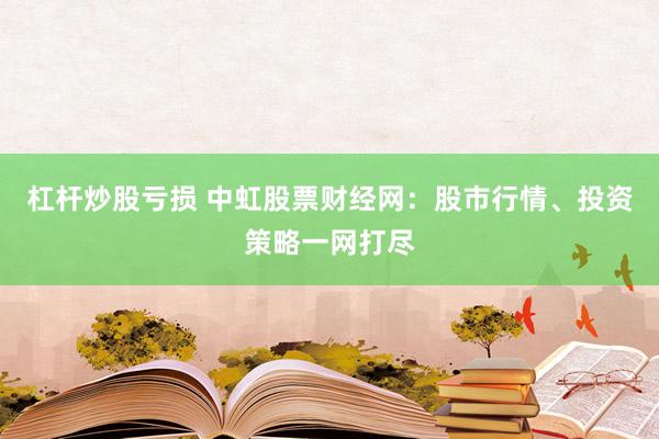杠杆炒股亏损 中虹股票财经网：股市行情、投资策略一网打尽