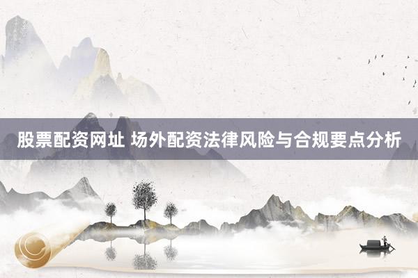 股票配资网址 场外配资法律风险与合规要点分析