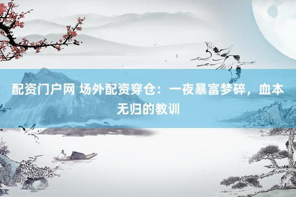 配资门户网 场外配资穿仓：一夜暴富梦碎，血本无归的教训