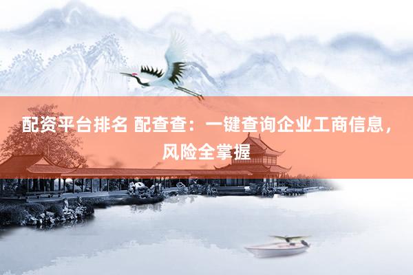 配资平台排名 配查查：一键查询企业工商信息，风险全掌握