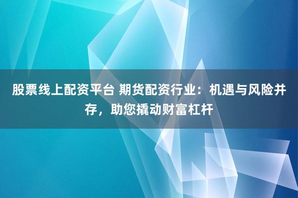 股票线上配资平台 期货配资行业：机遇与风险并存，助您撬动财富杠杆