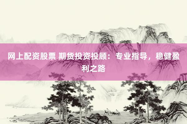 网上配资股票 期货投资投顾：专业指导，稳健盈利之路