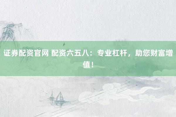 证券配资官网 配资六五八：专业杠杆，助您财富增值！
