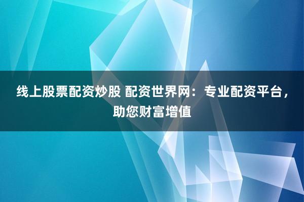 线上股票配资炒股 配资世界网：专业配资平台，助您财富增值