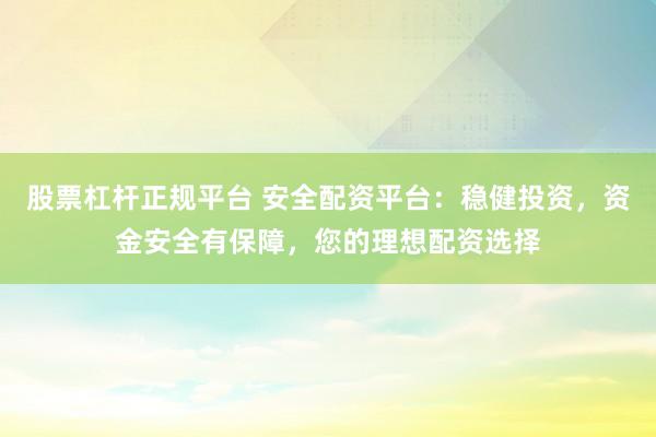 股票杠杆正规平台 安全配资平台：稳健投资，资金安全有保障，您的理想配资选择