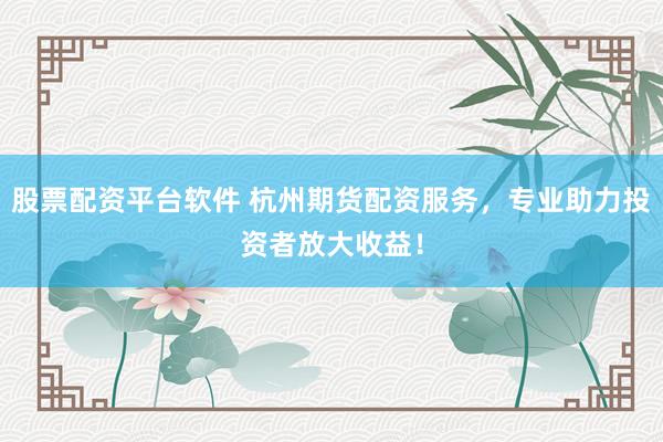 股票配资平台软件 杭州期货配资服务，专业助力投资者放大收益！