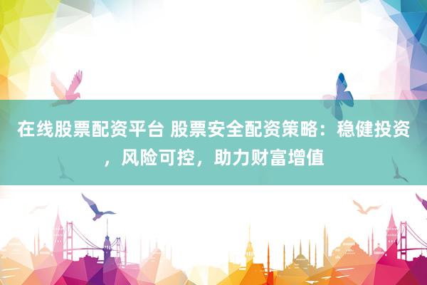 在线股票配资平台 股票安全配资策略：稳健投资，风险可控，助力财富增值