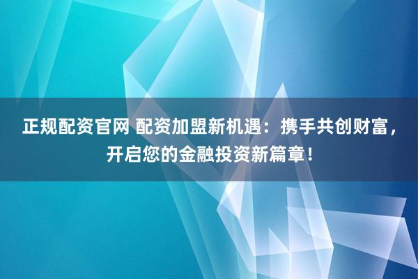 正规配资官网 配资加盟新机遇：携手共创财富，开启您的金融投资新篇章！