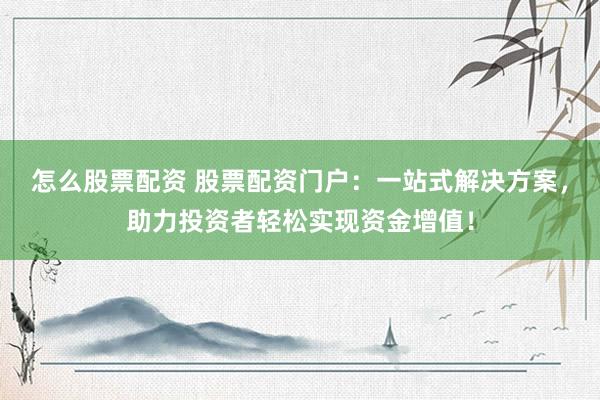 怎么股票配资 股票配资门户：一站式解决方案，助力投资者轻松实现资金增值！