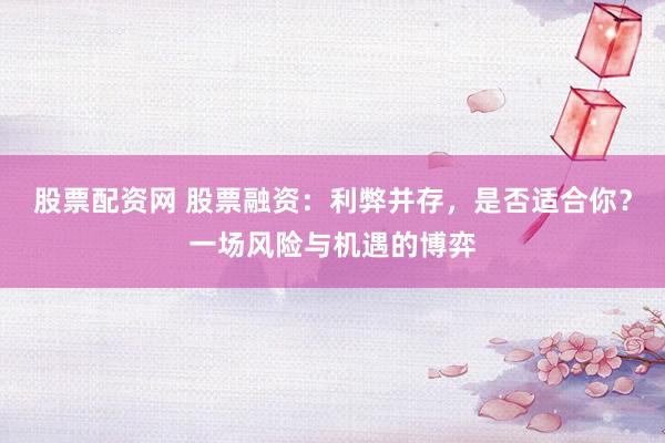 股票配资网 股票融资：利弊并存，是否适合你？一场风险与机遇的博弈