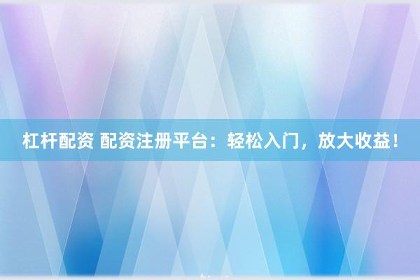 杠杆配资 配资注册平台：轻松入门，放大收益！