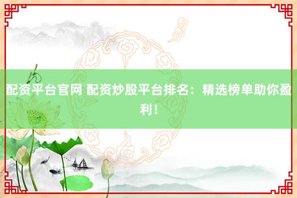 配资平台官网 配资炒股平台排名：精选榜单助你盈利！
