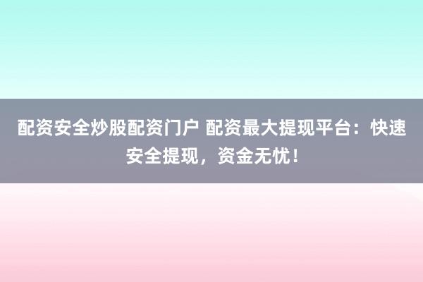配资安全炒股配资门户 配资最大提现平台：快速安全提现，资金无忧！
