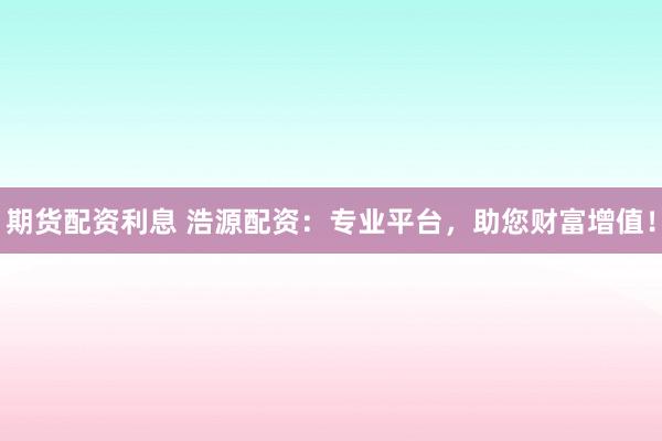 期货配资利息 浩源配资：专业平台，助您财富增值！