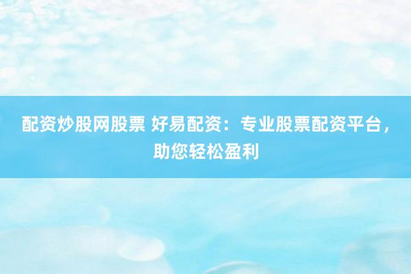 配资炒股网股票 好易配资：专业股票配资平台，助您轻松盈利