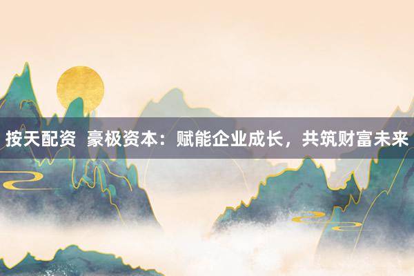 按天配资  豪极资本：赋能企业成长，共筑财富未来