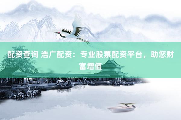 配资查询 浩广配资：专业股票配资平台，助您财富增值