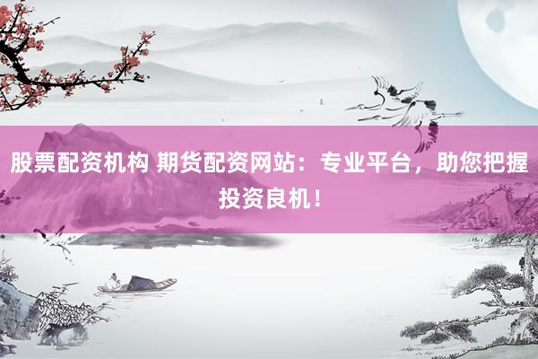 股票配资机构 期货配资网站：专业平台，助您把握投资良机！