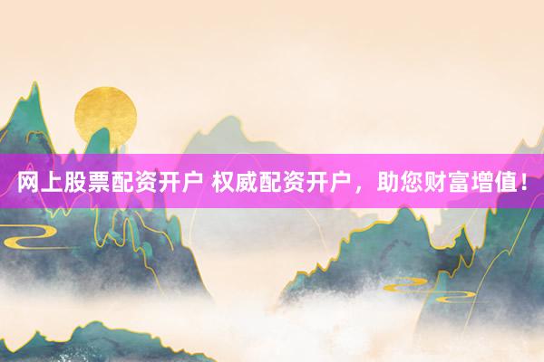 网上股票配资开户 权威配资开户，助您财富增值！