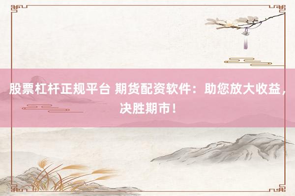股票杠杆正规平台 期货配资软件：助您放大收益，决胜期市！