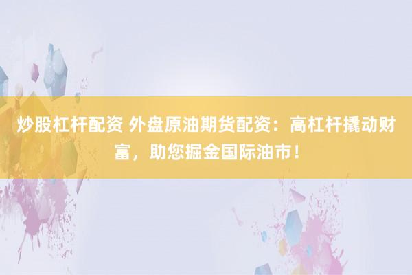炒股杠杆配资 外盘原油期货配资：高杠杆撬动财富，助您掘金国际油市！