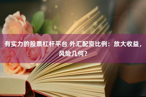 有实力的股票杠杆平台 外汇配资比例：放大收益，风险几何？