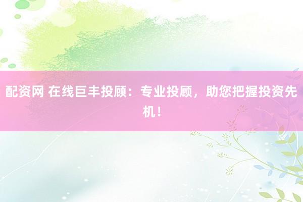 配资网 在线巨丰投顾：专业投顾，助您把握投资先机！