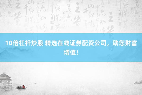 10倍杠杆炒股 精选在线证券配资公司，助您财富增值！