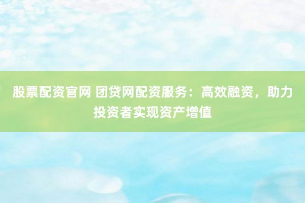 股票配资官网 团贷网配资服务：高效融资，助力投资者实现资产增值