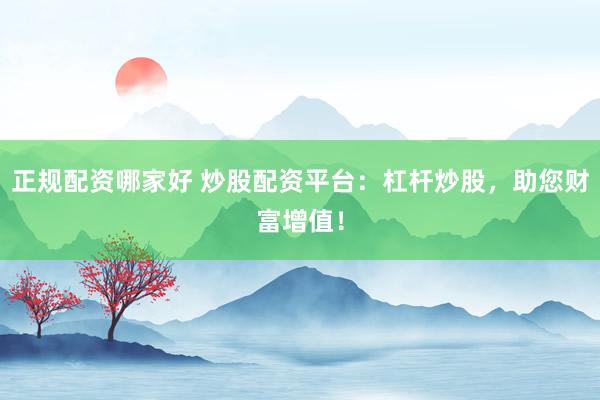 正规配资哪家好 炒股配资平台：杠杆炒股，助您财富增值！