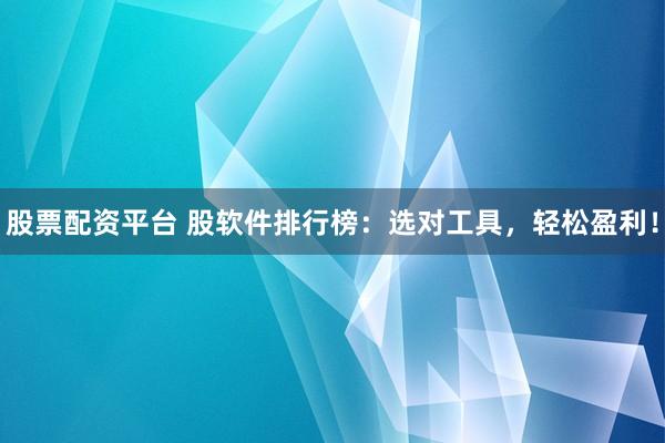 股票配资平台 股软件排行榜：选对工具，轻松盈利！