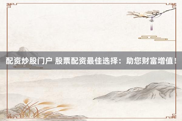 配资炒股门户 股票配资最佳选择：助您财富增值！