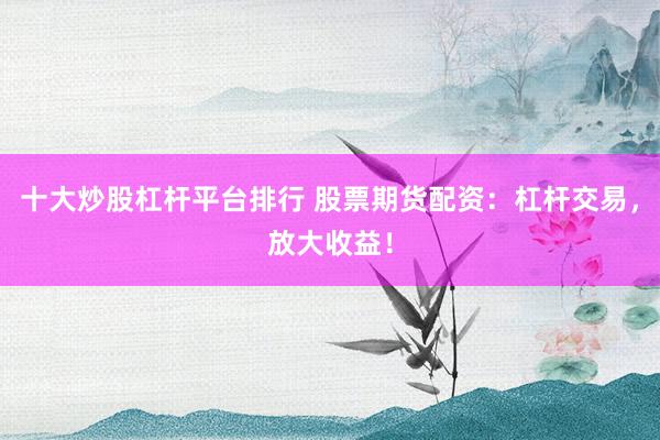 十大炒股杠杆平台排行 股票期货配资：杠杆交易，放大收益！