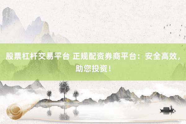 股票杠杆交易平台 正规配资券商平台：安全高效，助您投资！