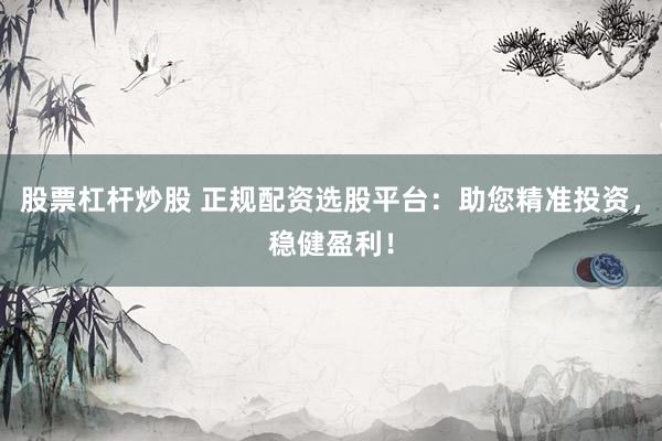 股票杠杆炒股 正规配资选股平台：助您精准投资，稳健盈利！