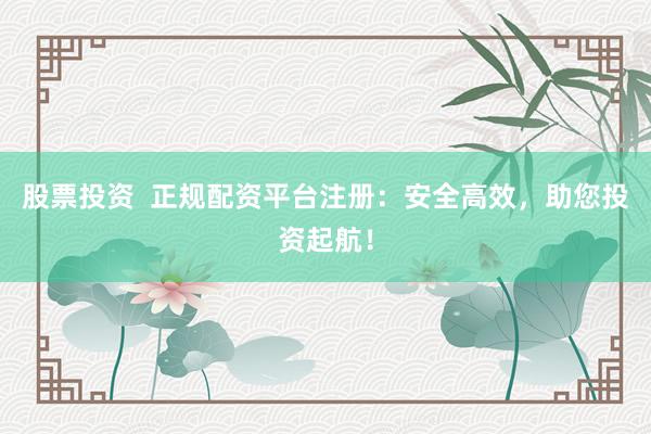 股票投资  正规配资平台注册：安全高效，助您投资起航！