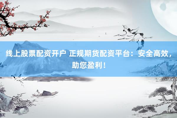 线上股票配资开户 正规期货配资平台：安全高效，助您盈利！