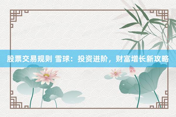 股票交易规则 雪球：投资进阶，财富增长新攻略