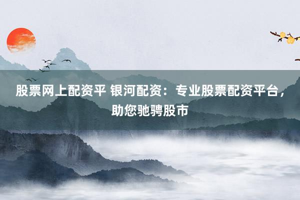 股票网上配资平 银河配资：专业股票配资平台，助您驰骋股市