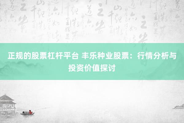 正规的股票杠杆平台 丰乐种业股票：行情分析与投资价值探讨